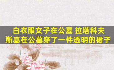 白衣服女子在公墓 拉塔科夫斯基在公墓穿了一件透明的裙子